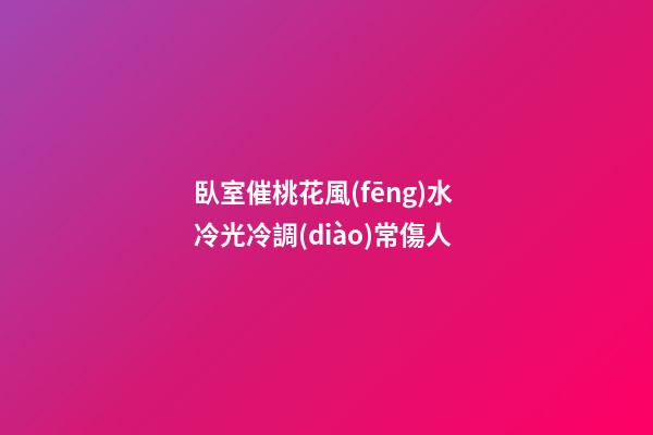 臥室催桃花風(fēng)水 冷光冷調(diào)常傷人
